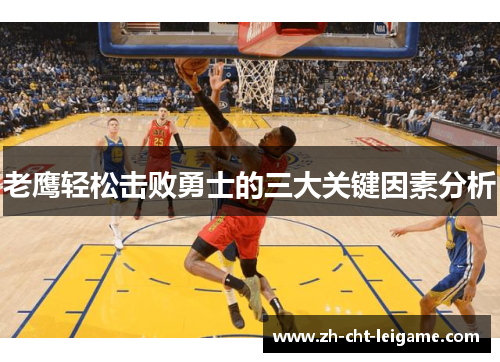 老鹰轻松击败勇士的三大关键因素分析 老鹰轻松击败勇士的三大关键因素分析