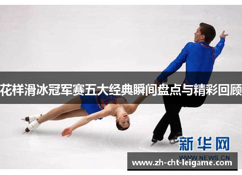 花样滑冰冠军赛五大经典瞬间盘点与精彩回顾 花样滑冰冠军赛五大经典瞬间盘点与精彩回顾