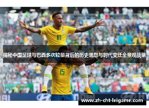 揭秘中国足球与巴西多次较量背后的历史恩怨与时代变迁全景观战录