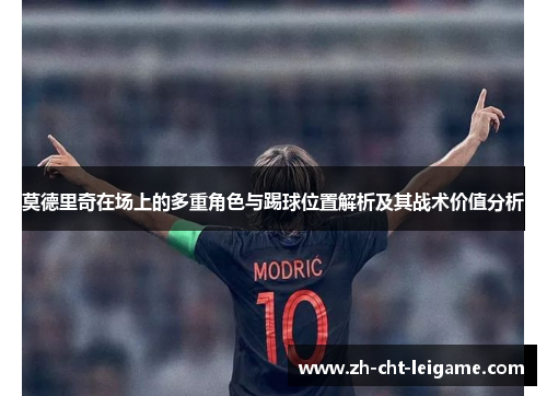莫德里奇在场上的多重角色与踢球位置解析及其战术价值分析 莫德里奇在场上的多重角色与踢球位置解析及其战术价值分析