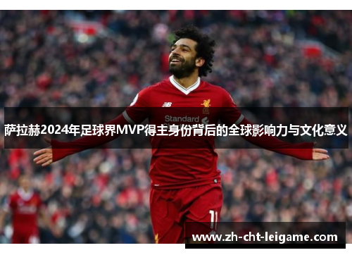 萨拉赫2024年足球界MVP得主身份背后的全球影响力与文化意义 萨拉赫2024年足球界MVP得主身份背后的全球影响力与文化意义