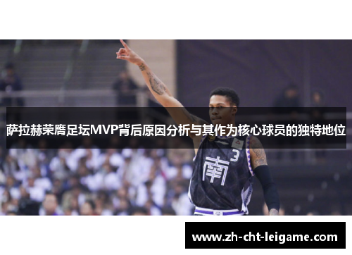 萨拉赫荣膺足坛MVP背后原因分析与其作为核心球员的独特地位 萨拉赫荣膺足坛MVP背后原因分析与其作为核心球员的独特地位