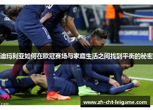 迪玛利亚如何在欧冠赛场与家庭生活之间找到平衡的秘密 迪玛利亚如何在欧冠赛场与家庭生活之间找到平衡的秘密