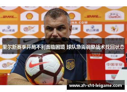 里尔新赛季开局不利面临困境 球队急需调整战术找回状态 里尔新赛季开局不利面临困境 球队急需调整战术找回状态