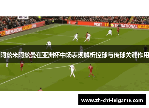 阿兹米阿兹曼在亚洲杯中场表现解析控球与传球关键作用