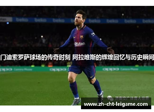 门迪索罗萨球场的传奇时刻 阿拉维斯的辉煌回忆与历史瞬间