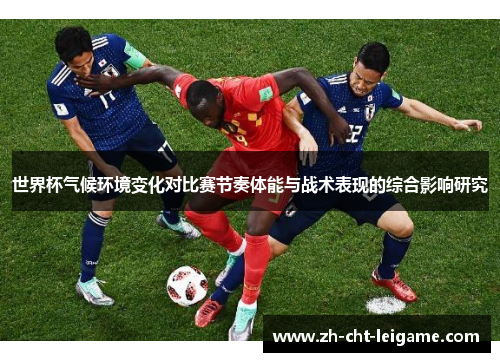世界杯气候环境变化对比赛节奏体能与战术表现的综合影响研究 世界杯气候环境变化对比赛节奏体能与战术表现的综合影响研究