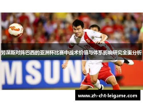 努涅斯对阵巴西的亚洲杯比赛中战术价值与体系影响研究全面分析