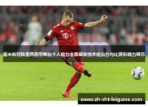 基米希对阵里昂西甲舞台个人能力全面爆发技术统治力与比赛影响力展示 基米希对阵里昂西甲舞台个人能力全面爆发技术统治力与比赛影响力展示