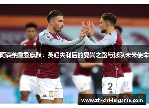阿森纳重整旗鼓：英超失利后的复兴之路与球队未来使命