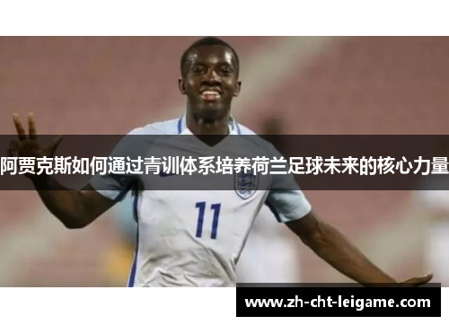 阿贾克斯如何通过青训体系培养荷兰足球未来的核心力量
