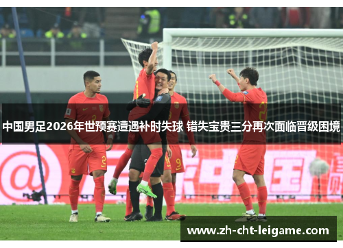 中国男足2026年世预赛遭遇补时失球 错失宝贵三分再次面临晋级困境