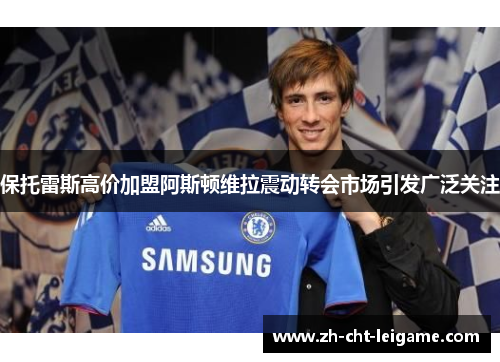 保托雷斯高价加盟阿斯顿维拉震动转会市场引发广泛关注
