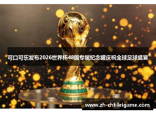 可口可乐发布2026世界杯48国专属纪念罐庆祝全球足球盛宴