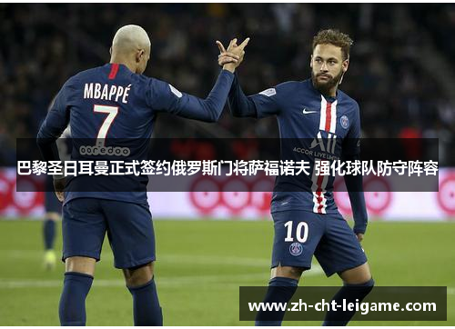 巴黎圣日耳曼正式签约俄罗斯门将萨福诺夫 强化球队防守阵容