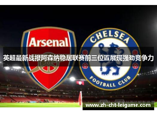 英超最新战报阿森纳稳居联赛前三位置展现强劲竞争力