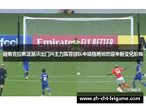 随着克拉默逐渐淡出门兴主力阵容球队中场格局悄然迎来新变化阶段