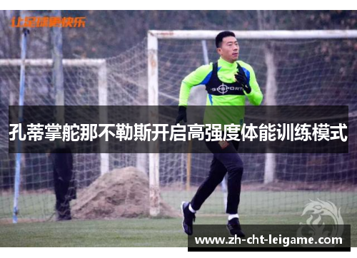 孔蒂掌舵那不勒斯开启高强度体能训练模式 孔蒂掌舵那不勒斯开启高强度体能训练模式